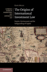 Title: The Origins of International Investment Law: Empire, Environment and the Safeguarding of Capital, Author: Kate Miles