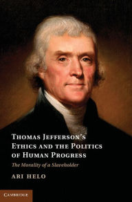 Title: Thomas Jefferson's Ethics and the Politics of Human Progress: The Morality of a Slaveholder, Author: Ari Helo