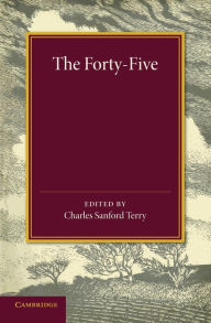 Title: The Forty-Five: A Narrative of the Last Jacobite Rising by Several Contemporary Hands, Author: Charles Sanford Terry
