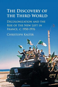 Title: The Discovery of the Third World: Decolonization and the Rise of the New Left in France, c.1950-1976, Author: Christoph Kalter