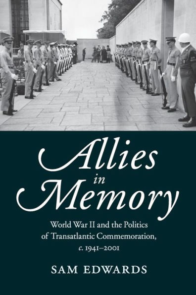 Allies in Memory: World War II and the Politics ofTransatlantic Commemoration, c.1941-2001