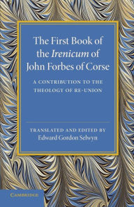 Title: The First Book of the Irenicum of John Forbes of Corse: A Contribution to the Theology of Re-union, Author: John Forbes