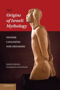Title: The Origins of Israeli Mythology: Neither Canaanites Nor Crusaders, Author: David Ohana