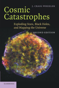 Title: Cosmic Catastrophes: Exploding Stars, Black Holes, and Mapping the Universe / Edition 2, Author: J. Craig Wheeler