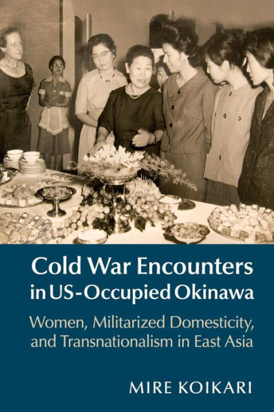 Cold War Encounters US-Occupied Okinawa: Women, Militarized Domesticity, and Transnationalism East Asia