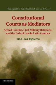 Title: Constitutional Courts as Mediators: Armed Conflict, Civil-Military Relations, and the Rule of Law in Latin America, Author: Julio Ríos-Figueroa