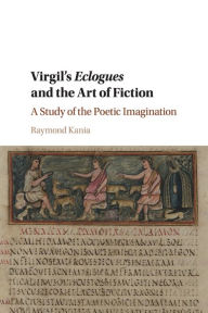Title: Virgil's Eclogues and the Art of Fiction: A Study of the Poetic Imagination, Author: Raymond Kania