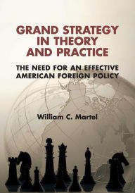 Title: Grand Strategy in Theory and Practice: The Need for an Effective American Foreign Policy, Author: William C. Martel