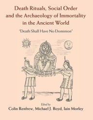 Title: Death Rituals, Social Order and the Archaeology of Immortality in the Ancient World: 'Death Shall Have No Dominion', Author: Colin Renfrew