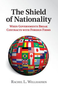 Title: The Shield of Nationality: When Governments Break Contracts with Foreign Firms, Author: Rachel L. Wellhausen