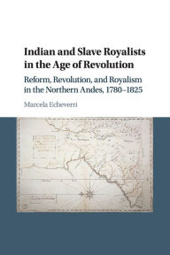 Title: Indian and Slave Royalists in the Age of Revolution: Reform, Revolution, and Royalism in the Northern Andes, 1780-1825, Author: Marcela Echeverri