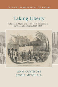 Title: Taking Liberty: Indigenous Rights and Settler Self-Government in Colonial Australia, 1830-1890, Author: Ann Curthoys