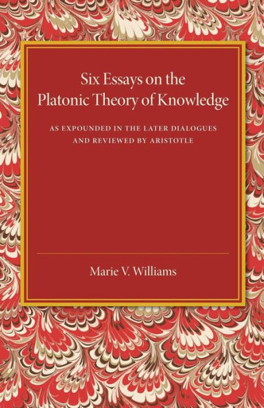 Six Essays on the Platonic Theory of Knowledge: As Expounded in the Later Dialogues and Reviewed by Aristotle