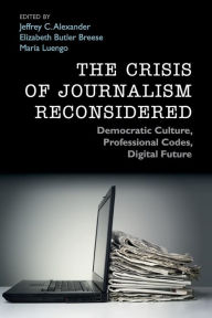 Title: The Crisis of Journalism Reconsidered: Democratic Culture, Professional Codes, Digital Future, Author: Jeffrey C. Alexander