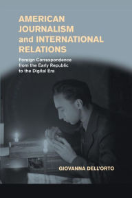 Title: American Journalism and International Relations: Foreign Correspondence from the Early Republic to the Digital Era, Author: Giovanna Dell'Orto