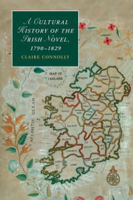 Title: A Cultural History of the Irish Novel, 1790-1829, Author: Claire Connolly