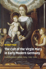 Title: The Cult of the Virgin Mary in Early Modern Germany: Protestant and Catholic Piety, 1500-1648, Author: Bridget Heal