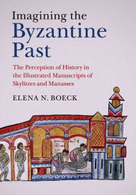 Title: Imagining the Byzantine Past: The Perception of History in the Illustrated Manuscripts of Skylitzes and Manasses, Author: Elena N. Boeck