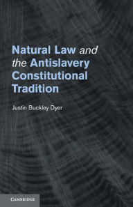 Title: Natural Law and the Antislavery Constitutional Tradition, Author: Justin Buckley Dyer