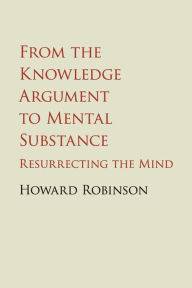 Title: From the Knowledge Argument to Mental Substance: Resurrecting the Mind, Author: Howard Robinson