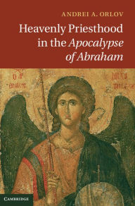 Title: Heavenly Priesthood in the Apocalypse of Abraham, Author: Andrei A. Orlov