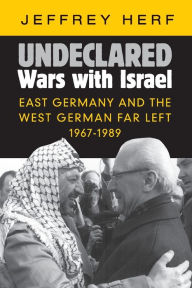 Title: Undeclared Wars with Israel: East Germany and the West German Far Left, 1967-1989, Author: Jeffrey Herf
