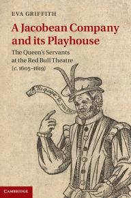 Title: A Jacobean Company and its Playhouse: The Queen's Servants at the Red Bull Theatre (c.1605-1619), Author: Eva Griffith