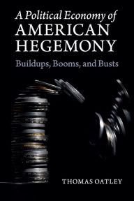 Title: A Political Economy of American Hegemony: Buildups, Booms, and Busts, Author: Thomas Oatley