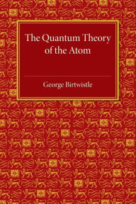 Title: The Quantum Theory of the Atom, Author: George Birtwistle