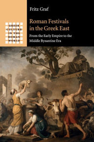 Title: Roman Festivals in the Greek East: From the Early Empire to the Middle Byzantine Era, Author: Fritz Graf