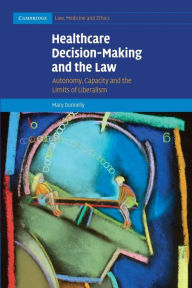 Title: Healthcare Decision-Making and the Law: Autonomy, Capacity and the Limits of Liberalism, Author: Mary Donnelly