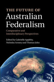 Title: The Future of Australian Federalism: Comparative and Interdisciplinary Perspectives, Author: Gabrielle Appleby