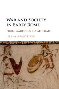 Title: War and Society in Early Rome: From Warlords to Generals, Author: Jeremy Armstrong