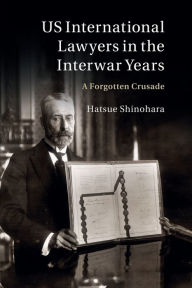 Title: US International Lawyers in the Interwar Years: A Forgotten Crusade, Author: Hatsue Shinohara