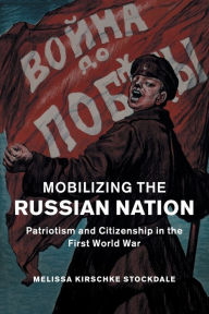 Title: Mobilizing the Russian Nation: Patriotism and Citizenship in the First World War, Author: Melissa Kirschke Stockdale