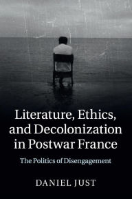 Title: Literature, Ethics, and Decolonization in Postwar France: The Politics of Disengagement, Author: Daniel Just