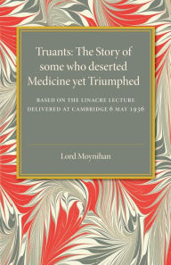 Title: Truants: The Story of Some Who Deserted Medicine Yet Triumphed, Author: Lord Moynihan