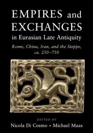 Title: Empires and Exchanges in Eurasian Late Antiquity: Rome, China, Iran, and the Steppe, ca. 250-750, Author: Nicola Di Cosmo