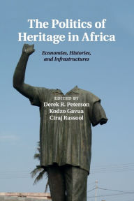 Title: The Politics of Heritage in Africa: Economies, Histories, and Infrastructures, Author: Derek R. Peterson
