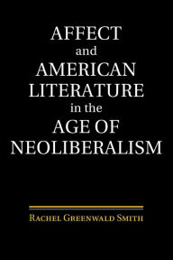 Title: Affect and American Literature in the Age of Neoliberalism, Author: Rachel Greenwald Smith