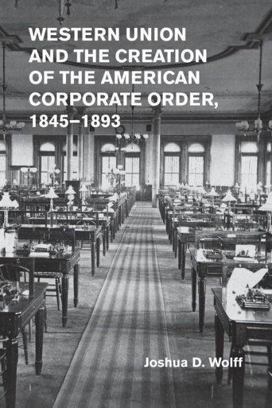 Western Union and the Creation of American Corporate Order, 1845-1893