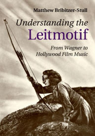 Title: Understanding the Leitmotif: From Wagner to Hollywood Film Music, Author: Matthew Bribitzer-Stull