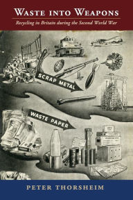 Title: Waste into Weapons: Recycling in Britain during the Second World War, Author: Peter Thorsheim