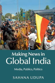 Title: Making News in Global India: Media, Publics, Politics, Author: Sahana Udupa