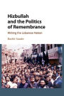 Hizbullah and the Politics of Remembrance: Writing the Lebanese Nation