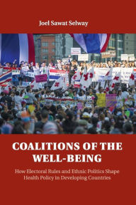 Title: Coalitions of the Well-being: How Electoral Rules and Ethnic Politics Shape Health Policy in Developing Countries, Author: Joel Sawat Selway