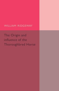 Title: The Origin and Influence of the Thoroughbred Horse, Author: William Ridgeway