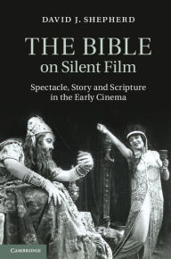 Title: The Bible on Silent Film: Spectacle, Story and Scripture in the Early Cinema, Author: David J. Shepherd