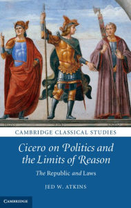 Title: Cicero on Politics and the Limits of Reason: The Republic and Laws, Author: Jed W. Atkins