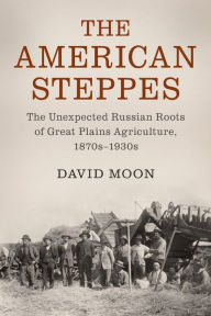 Title: The American Steppes: The Unexpected Russian Roots of Great Plains Agriculture, 1870s-1930s, Author: David Moon